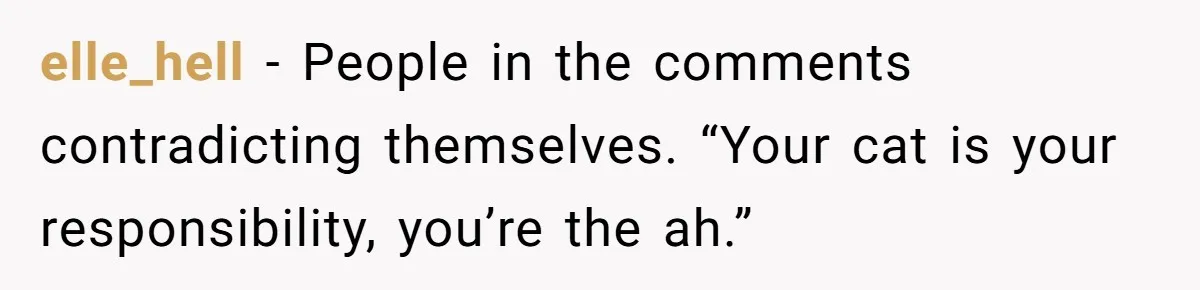 Woman Refuses To Let Parents Babysit Grandkids After They Disregard Her Wishes And Kill Her Cat elle_hell − People in the comments contradicting themselves. “Your cat is your responsibility, you’re the ah.”