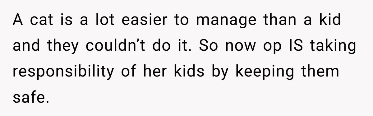 Woman Refuses To Let Parents Babysit Grandkids After They Disregard Her Wishes And Kill Her Cat A cat is a lot easier to manage than a kid and they couldn’t do it. So now op IS taking responsibility of her kids by keeping them safe.