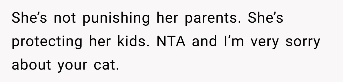 Woman Refuses To Let Parents Babysit Grandkids After They Disregard Her Wishes And Kill Her Cat She’s not punishing her parents. She’s protecting her kids. NTA and I’m very sorry about your cat.