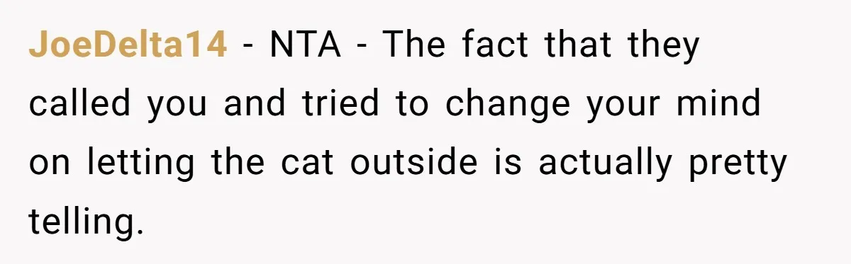 Woman Refuses To Let Parents Babysit Grandkids After They Disregard Her Wishes And Kill Her Cat JoeDelta14 − NTA - The fact that they called you and tried to change your mind on letting the cat outside is actually pretty telling.