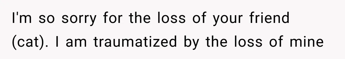 Woman Refuses To Let Parents Babysit Grandkids After They Disregard Her Wishes And Kill Her Cat I'm so sorry for the loss of your friend (cat). I am traumatized by the loss of mine
