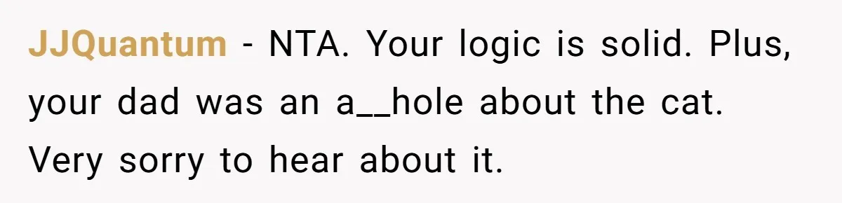 Woman Refuses To Let Parents Babysit Grandkids After They Disregard Her Wishes And Kill Her Cat JJQuantum − NTA. Your logic is solid. Plus, your dad was an a__hole about the cat. Very sorry to hear about it.