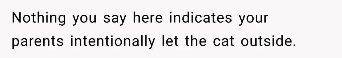 Woman Refuses To Let Parents Babysit Grandkids After They Disregard Her Wishes And Kill Her Cat Nothing you say here indicates your parents intentionally let the cat outside.