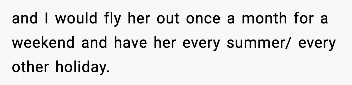 and I would fly her out once a month for a weekend and have her every summer/ every other holiday.