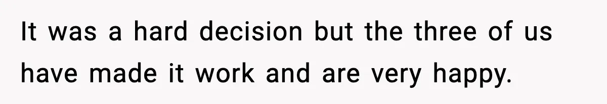 It was a hard decision but the three of us have made it work and are very happy.