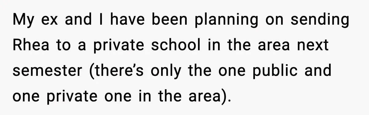 My ex and I have been planning on sending Rhea to a private school in the area next semester (there’s only the one public and one private one in the...