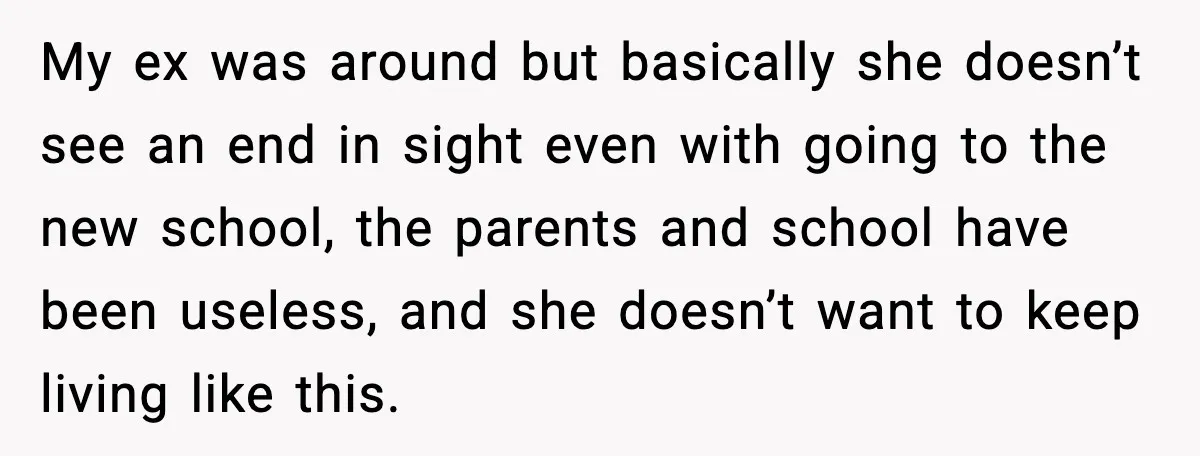 My ex was around but basically she doesn’t see an end in sight even with going to the new school, the parents and school have been useless, and she doesn’t...