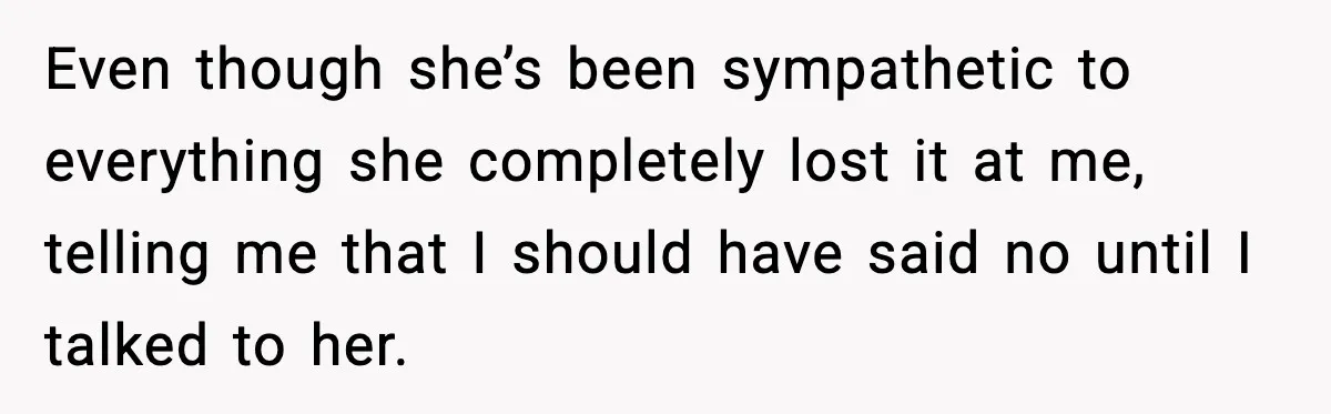 Even though she’s been sympathetic to everything she completely lost it at me, telling me that I should have said no until I talked to her.