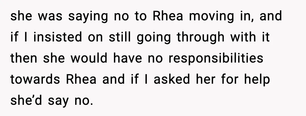 she was saying no to Rhea moving in, and if I insisted on still going through with it then she would have no responsibilities towards Rhea and if I asked...