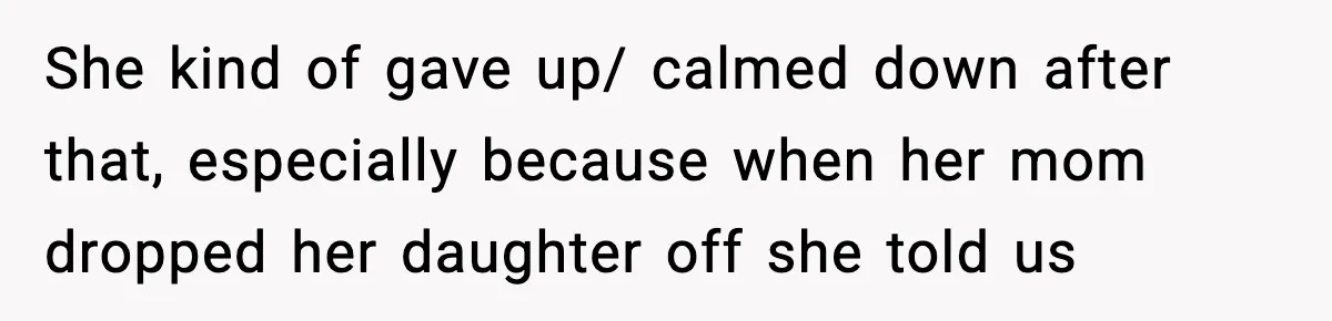 She kind of gave up/ calmed down after that, especially because when her mom dropped her daughter off she told us