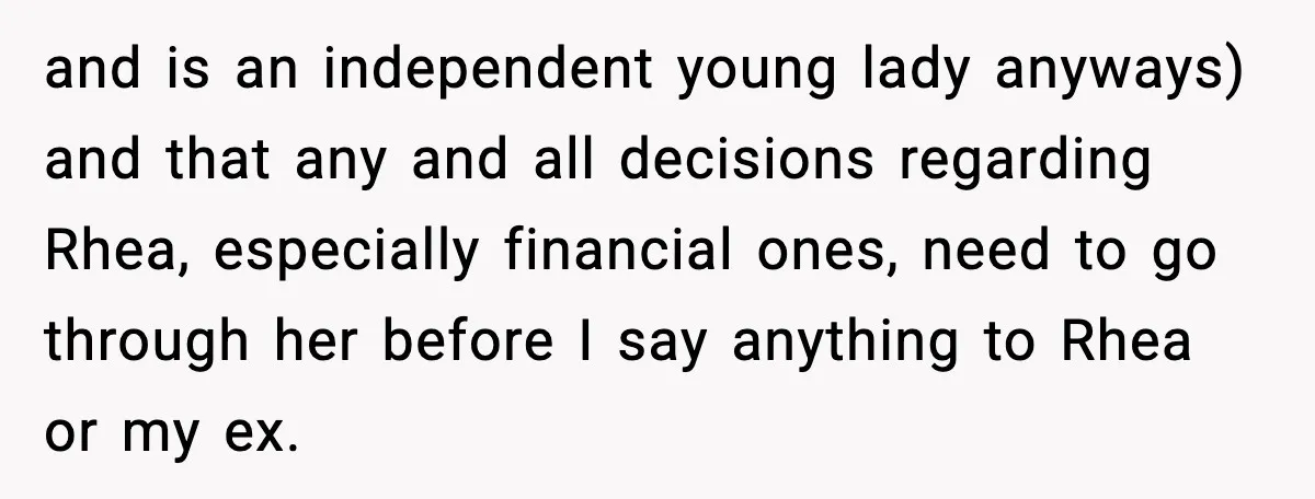 and is an independent young lady anyways) and that any and all decisions regarding Rhea, especially financial ones, need to go through her before I say anything to Rhea or...