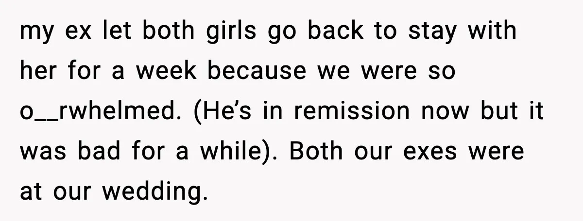 my ex let both girls go back to stay with her for a week because we were so o__rwhelmed. (He’s in remission now but it was bad for a while)....