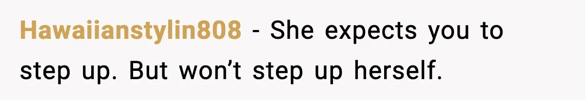 Hawaiianstylin808 - She expects you to step up. But won’t step up herself.