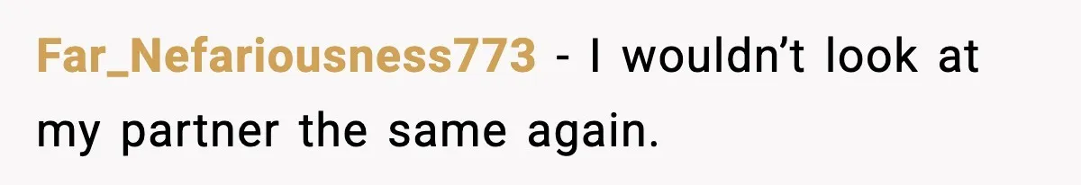 Far_Nefariousness773 - I wouldn’t look at my partner the same again.