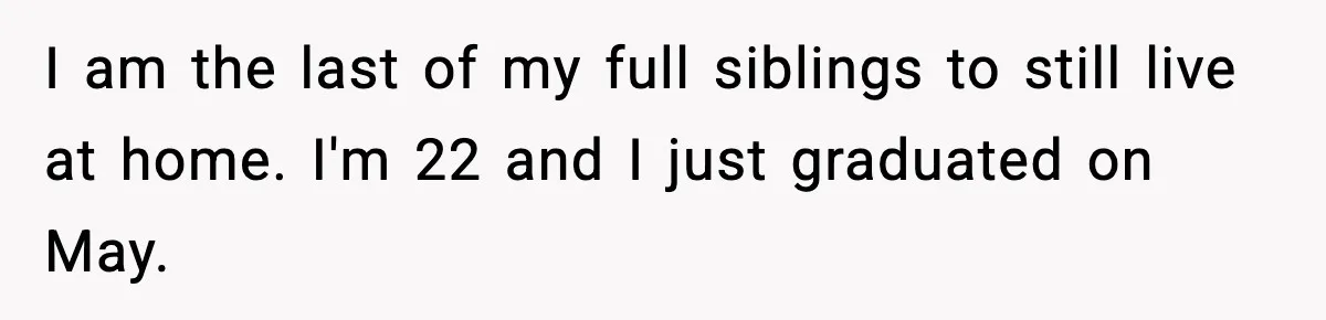 I am the last of my full siblings to still live at home. I'm 22 and I just graduated on May.
