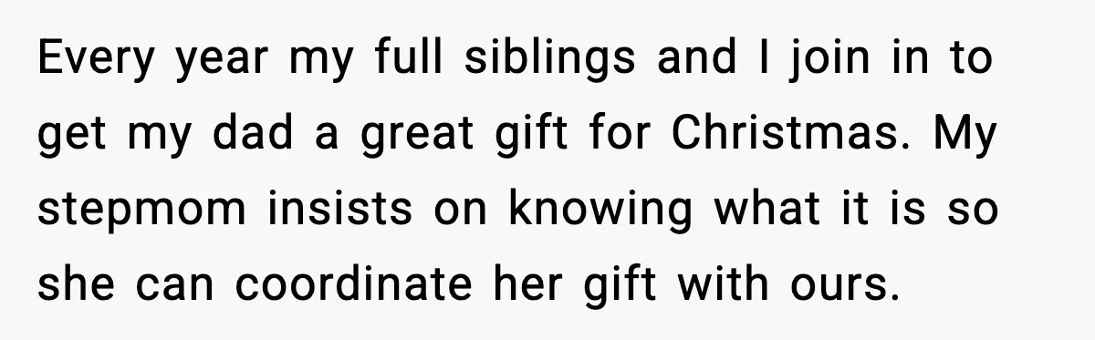 Every year my full siblings and I join in to get my dad a great gift for Christmas. My stepmom insists on knowing what it is so she can coordinate...