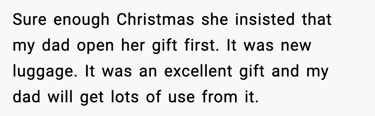 Sure enough Christmas she insisted that my dad open her gift first. It was new luggage. It was an excellent gift and my dad will get lots of use from...