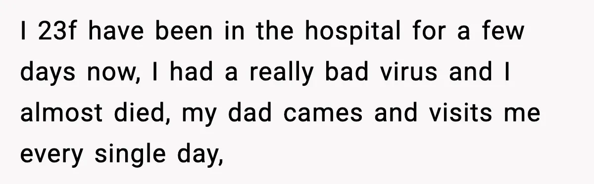 I 23f have been in the hospital for a few days now, I had a really bad virus and I almost died, my dad cames and visits me every single...