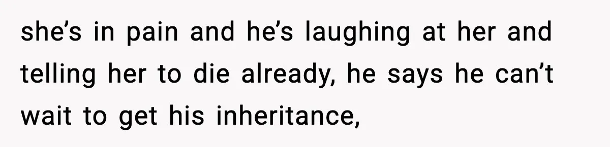 she’s in pain and he’s laughing at her and telling her to die already, he says he can’t wait to get his inheritance,