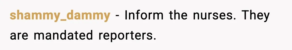 shammy_dammy - Inform the nurses. They are mandated reporters.