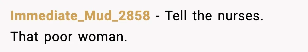 Immediate_Mud_2858 - Tell the nurses. That poor woman.