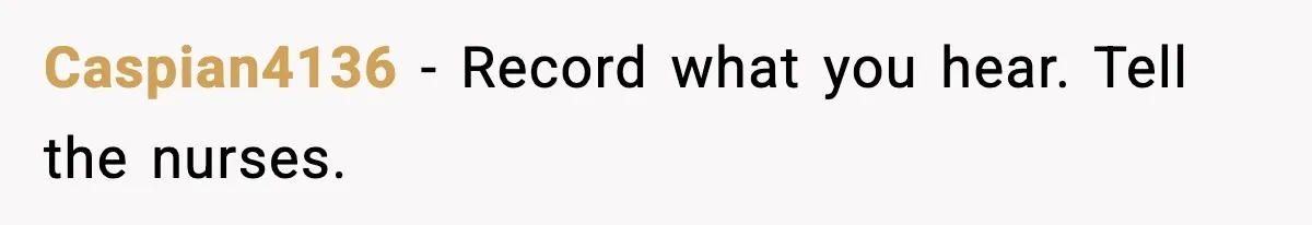Caspian4136 - Record what you hear. Tell the nurses.