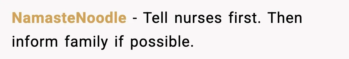 NamasteNoodle - Tell nurses first. Then inform family if possible.