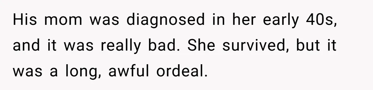 His mom was diagnosed in her early 40s, and it was really bad. She survived, but it was a long, awful ordeal.