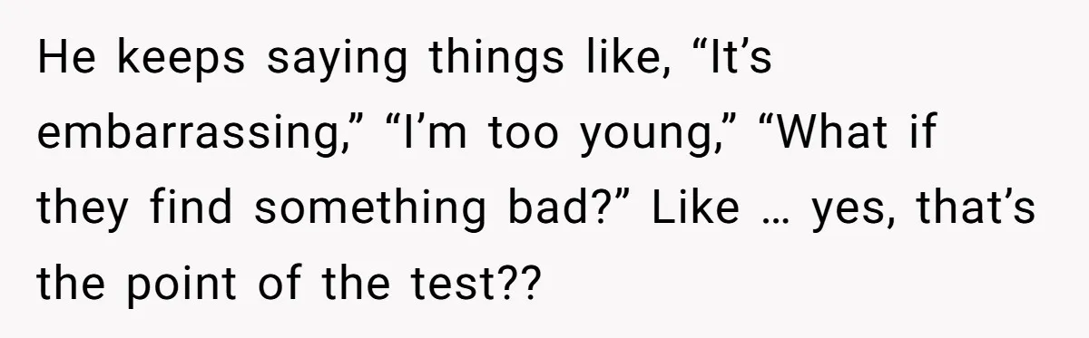He keeps saying things like, “It’s embarrassing,” “I’m too young,” “What if they find something bad?” Like … yes, that’s the point of the test??