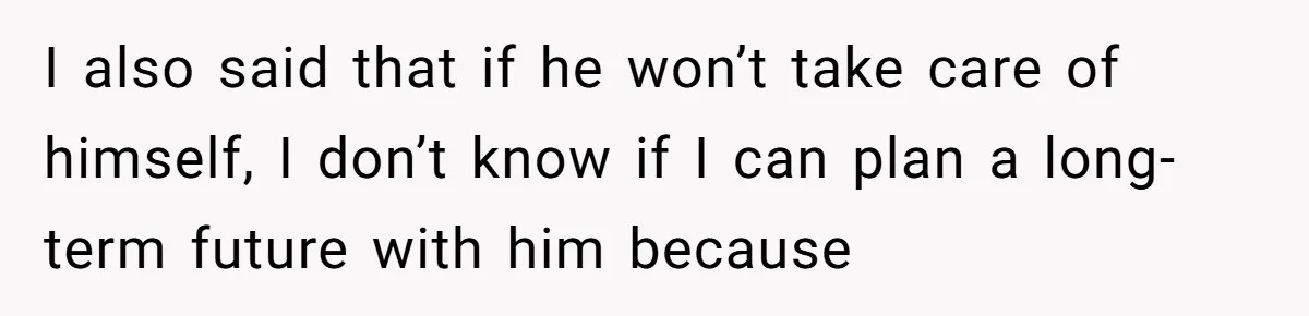 I also said that if he won’t take care of himself, I don’t know if I can plan a long-term future with him because