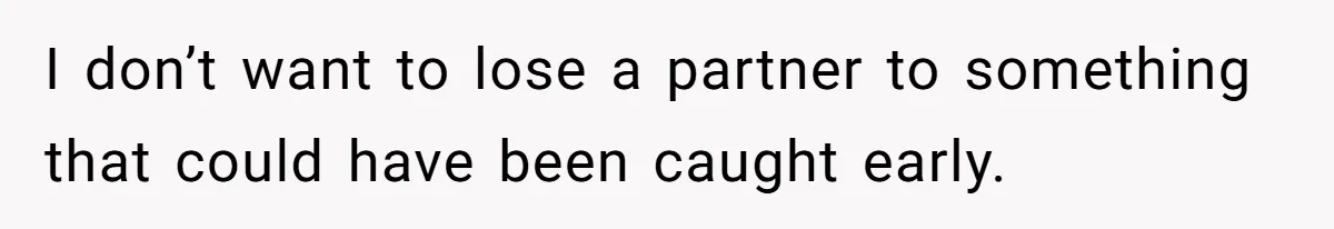 I don’t want to lose a partner to something that could have been caught early.