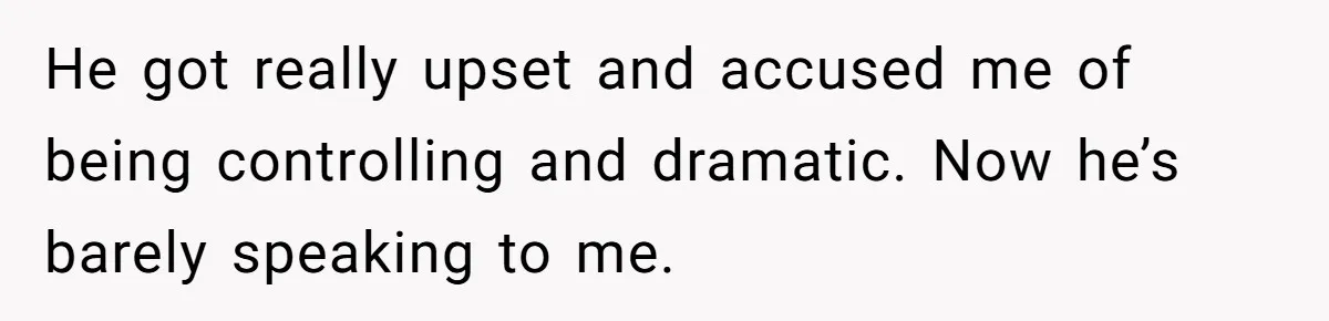 He got really upset and accused me of being controlling and dramatic. Now he’s barely speaking to me.