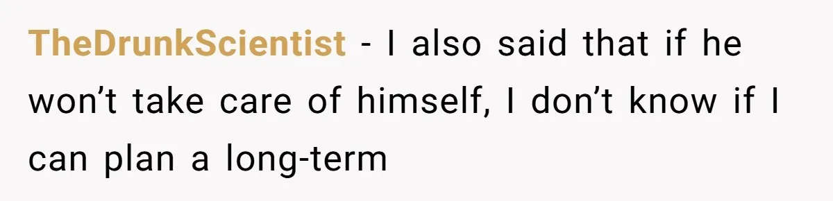 TheDrunkScientist − I also said that if he won’t take care of himself, I don’t know if I can plan a long-term