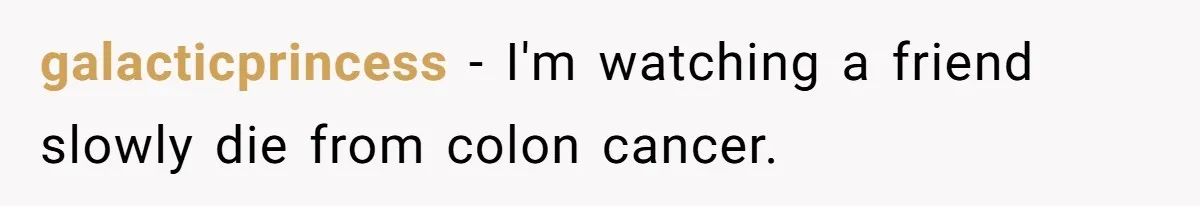 galacticprincess − I'm watching a friend slowly die from colon cancer.