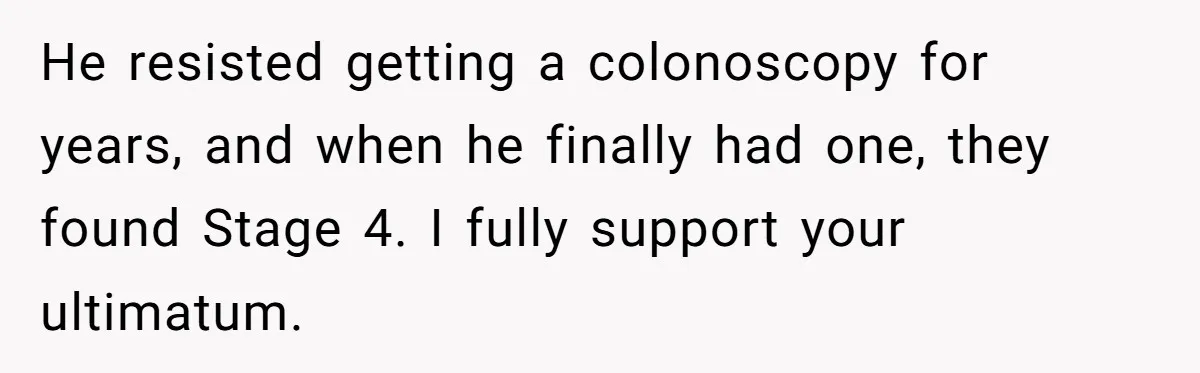 He resisted getting a colonoscopy for years, and when he finally had one, they found Stage 4. I fully support your ultimatum.