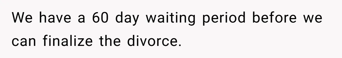 Wife Files For Divorce After Husband Wants Both Her And His Girlfriend We have a 60 day waiting period before we can finalize the divorce.