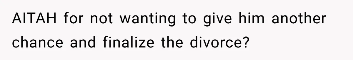 Wife Files For Divorce After Husband Wants Both Her And His Girlfriend AITAH for not wanting to give him another chance and finalize the divorce?