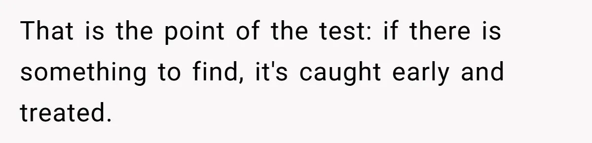 That is the point of the test: if there is something to find, it's caught early and treated.