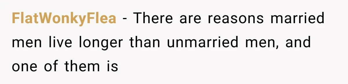 FlatWonkyFlea − There are reasons married men live longer than unmarried men, and one of them is