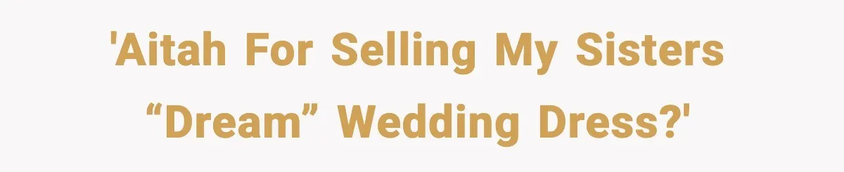 After Funding Her Sister’s Life for Years, She Sold One Dress and Got Blamed 'AITAH for selling my sisters “Dream” wedding dress?'