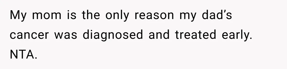 My mom is the only reason my dad’s cancer was diagnosed and treated early. NTA.