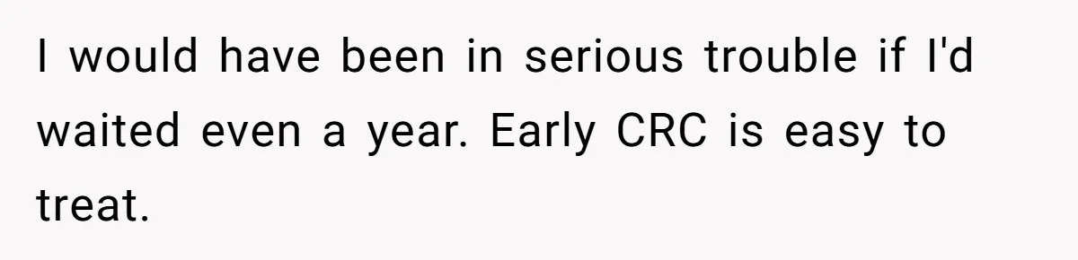 I would have been in serious trouble if I'd waited even a year. Early CRC is easy to treat.