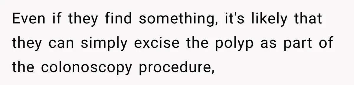 Even if they find something, it's likely that they can simply excise the polyp as part of the colonoscopy procedure,