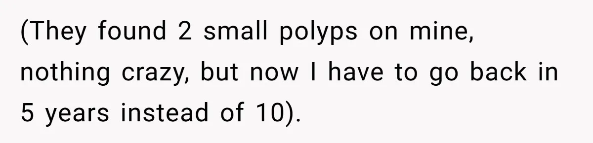 (They found 2 small polyps on mine, nothing crazy, but now I have to go back in 5 years instead of 10).