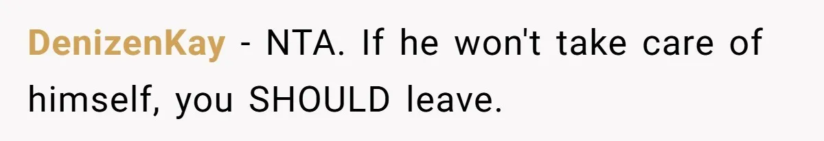 DenizenKay − NTA. If he won't take care of himself, you SHOULD leave.