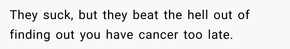 They suck, but they beat the hell out of finding out you have cancer too late.