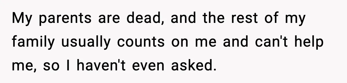 After Funding Her Sister’s Life for Years, She Sold One Dress and Got Blamed My parents are dead, and the rest of my family usually counts on me and can't help me, so I haven't even asked.