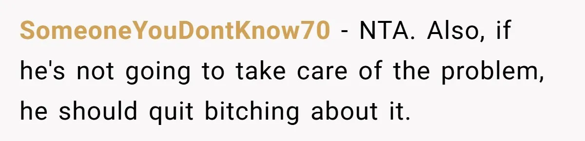 SomeoneYouDontKnow70 − NTA. Also, if he's not going to take care of the problem, he should quit bitching about it.