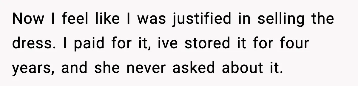 After Funding Her Sister’s Life for Years, She Sold One Dress and Got Blamed Now I feel like I was justified in selling the dress. I paid for it, ive stored it for four years, and she never asked about it.