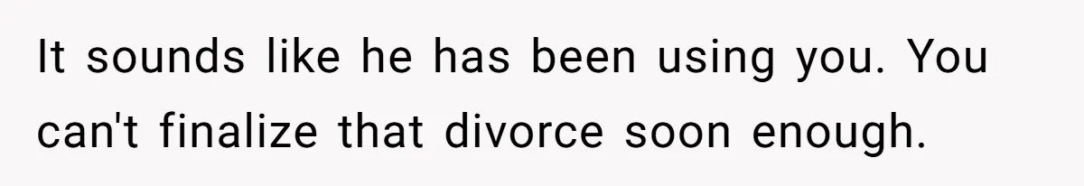 Wife Files For Divorce After Husband Wants Both Her And His Girlfriend It sounds like he has been using you. You can't finalize that divorce soon enough.